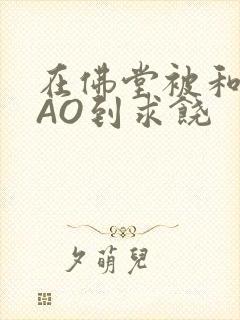 在佛堂被和尚CAO到求饶封面