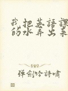 我把英语课代表的水弄出来了