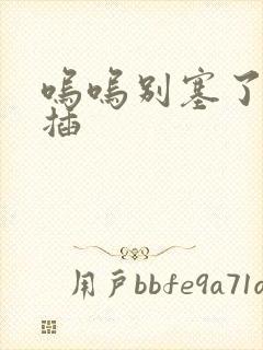 呜呜别塞了啊抽插