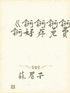 《锕锕锕锕锕锕锕好疼免费视频》封面