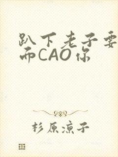 趴下老子要从后面CAO你