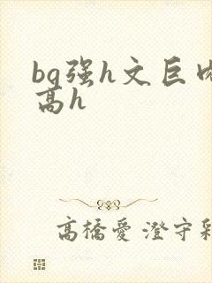 bg强h文巨肉高h