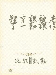体育课被老师C了一节课作文