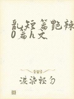 乱短篇艳辣500篇h文