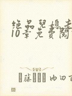 绝品儿媳老马第10章免费阅读