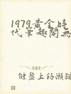 1979黄金时代笔趣阁无弹窗无错版
