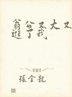 翁公又大又粗挺进了我
