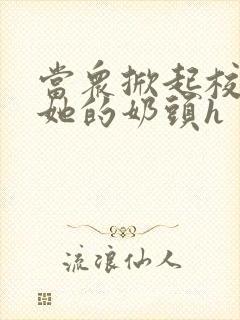 当众掀起校服揉她的奶头h封面