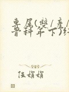专属(双/产/骨科年下)纤仟