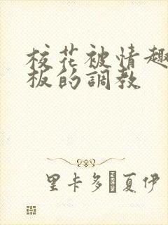 校花被情趣店老板的调教