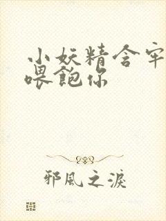 小妖精含牢了我喂饱你