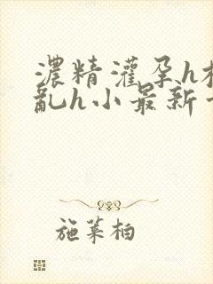 浓精灌孕h校园乱h小最新章节