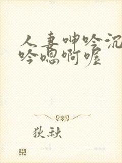 人妻呻吟沉沦呻吟嗯啊喔