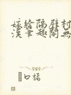 嫁给隔壁村的糙汉笔趣阁无弹窗