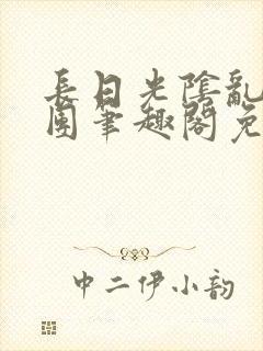 长日光阴乱作一团笔趣阁免费阅读无弹窗