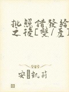 批照错发给情敌之后[双/产]封面