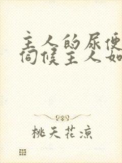 主人的尿便器h伺候主人如厕吞尿