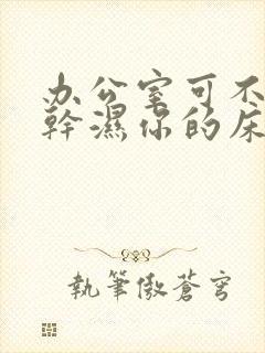 办公室可不可以干湿你的床垫