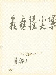 皇上从小侵犯调教双性太子小说