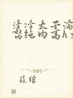 清冷太子沦为禁胬纯肉高h文封面