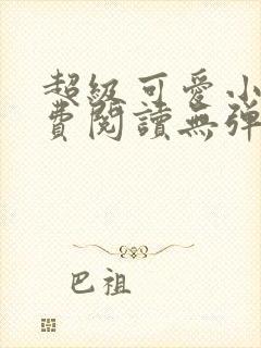 超级可爱小说免费阅读无弹窗笔趣