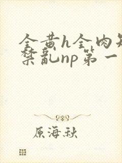 全黄h全肉短篇禁乱np第一次