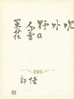 军人野外吮她的花蒂a