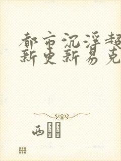 都市沉浮超前最新更新易克1