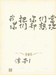我把你们当敌人你们却想攻略我