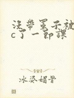没带罩子被校霸c了一节课