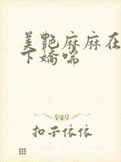美艳麻麻在我胯下娇喘
