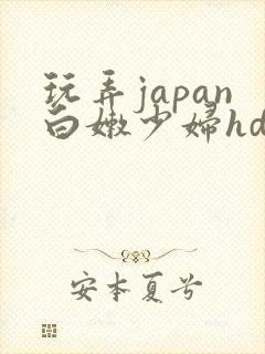 玩弄japan白嫩少妇hd小说