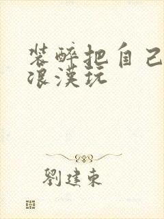 装醉把自己给流浪汉玩