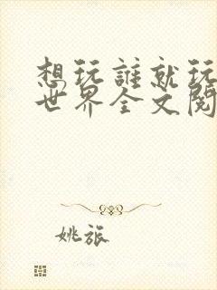 想玩谁就玩谁的世界全文阅读