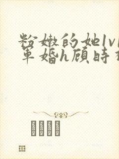 粉嫩的她1v1军婚h顾时视频