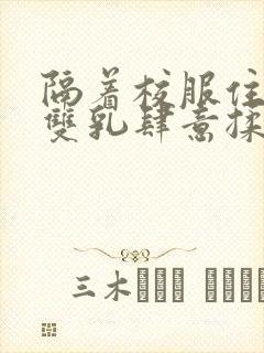 隔着校服住她的双乳肆意揉封面