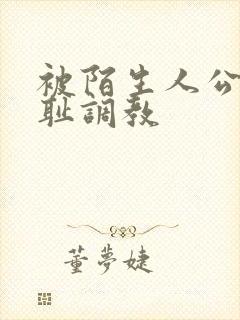 被陌生人公开羞耻调教