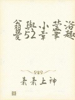 翁与小莹浴室欢爱52章笔趣阁