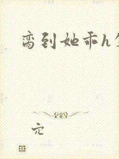 脔到她乖h失贞
