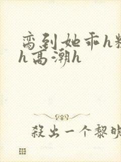 脔到她乖h粗话h高潮h