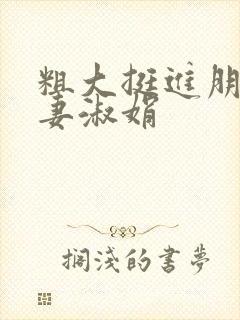 粗大挺进朋友人妻淑娟