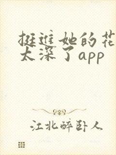挺进她的花苞啊太深了app