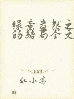 绿意盎然之小东的结局全文笔趣阁在线阅读