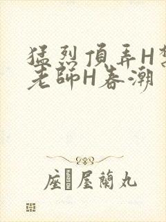 猛烈顶弄H禁欲老师H春潮