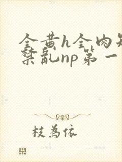 全黄h全肉短篇禁乱np第一次