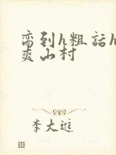 脔到h粗话h好爽山村