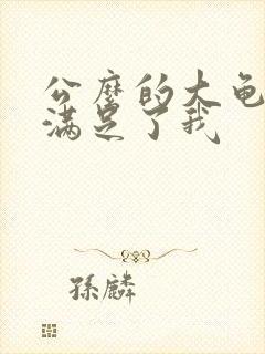 公么的大龟强大满足了我