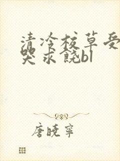清冷校草受灌满哭求饶bl