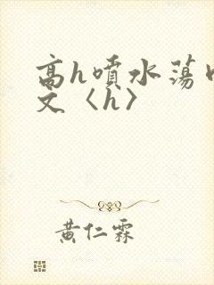 高h喷水荡肉欲文〈h〉