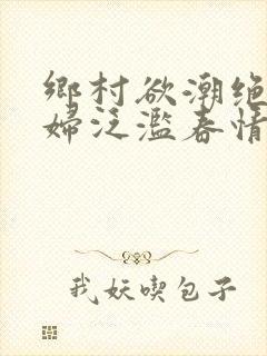 乡村欲潮绝色村妇泛滥春情